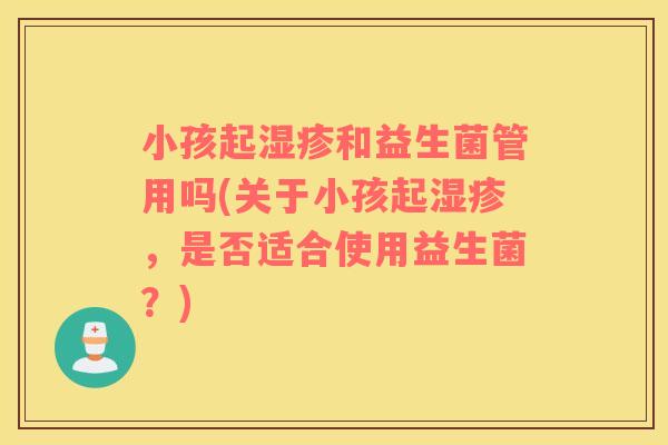 小孩起湿疹和益生菌管用吗(关于小孩起湿疹，是否适合使用益生菌？)