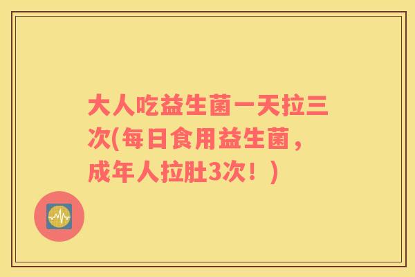 大人吃益生菌一天拉三次(每日食用益生菌，成年人拉肚3次！)