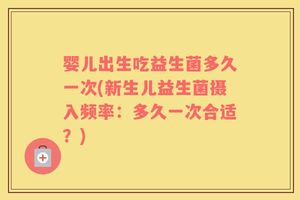 婴儿出生吃益生菌多久一次(新生儿益生菌摄入频率：多久一次合适？)
