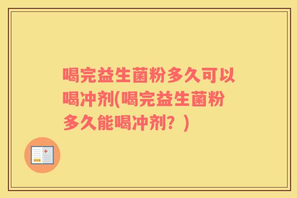 喝完益生菌粉多久可以喝冲剂(喝完益生菌粉多久能喝冲剂?) 喝完益生菌粉多久可以喝冲剂(喝完益生菌粉多久能喝冲剂?)