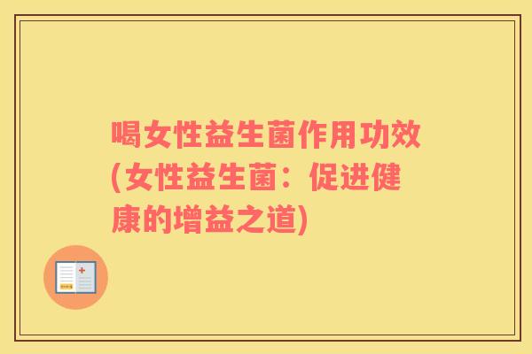 喝女性益生菌作用功效(女性益生菌：促进健康的增益之道)