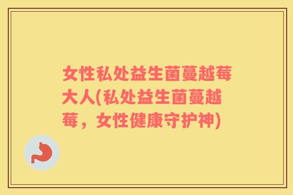 女性私处益生菌蔓越莓大人(私处益生菌蔓越莓,女性健康守护神) 女性私处益生菌蔓越莓大人(私处益生菌蔓越莓,女性健康守护神)