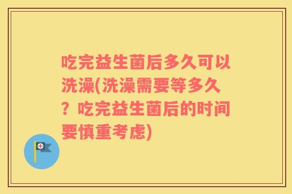 吃完益生菌后多久可以洗澡(洗澡需要等多久？吃完益生菌后的时间要慎重考虑)