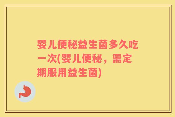 婴儿便秘益生菌多久吃一次(婴儿便秘，需定期服用益生菌)