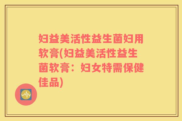 妇益美活性益生菌妇用软膏(妇益美活性益生菌软膏：妇女特需保健佳品)