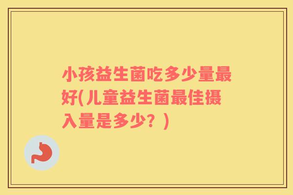 小孩益生菌吃多少量最好(儿童益生菌最佳摄入量是多少？)