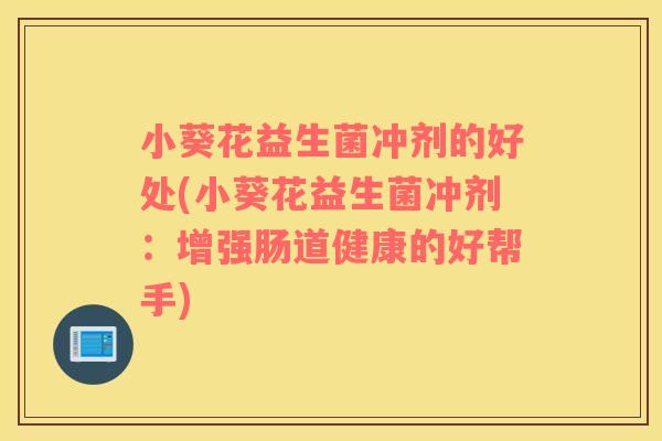 小葵花益生菌冲剂的好处(小葵花益生菌冲剂：增强肠道健康的好帮手)