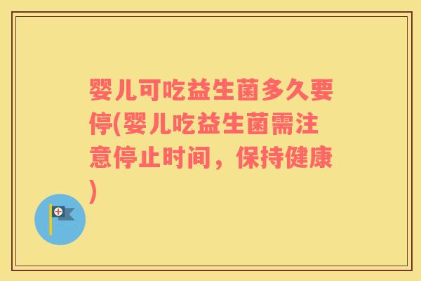 婴儿可吃益生菌多久要停(婴儿吃益生菌需注意停止时间，保持健康)
