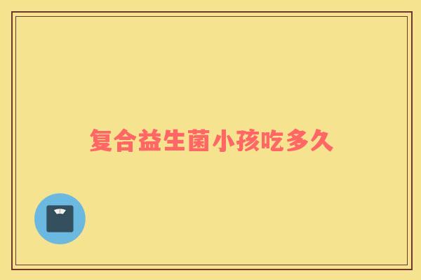 复合益生菌小孩吃多久