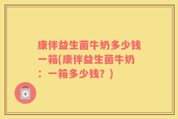 康伴益生菌牛奶多少钱一箱(康伴益生菌牛奶：一箱多少钱？)