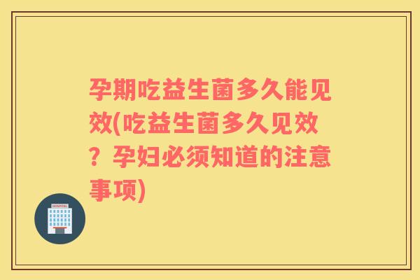 孕期吃益生菌多久能见效(吃益生菌多久见效？孕妇必须知道的注意事项)