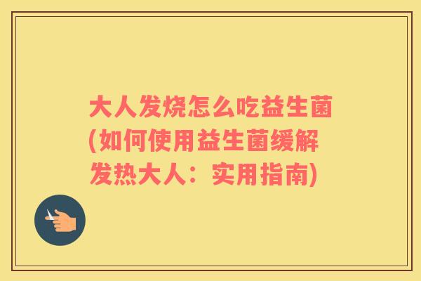 大人发烧怎么吃益生菌(如何使用益生菌缓解发热大人：实用指南)