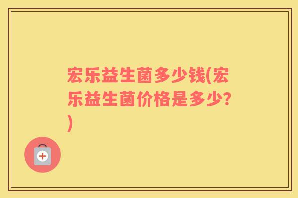 宏乐益生菌多少钱(宏乐益生菌价格是多少？)
