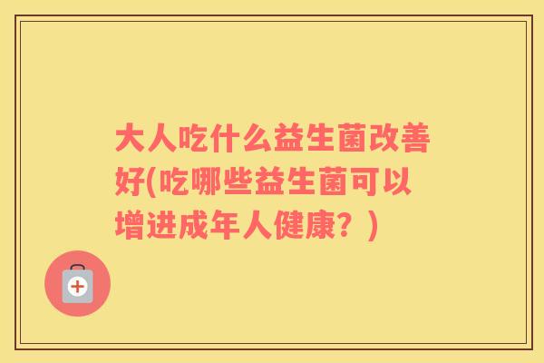 大人吃什么益生菌改善好(吃哪些益生菌可以增进成年人健康？)