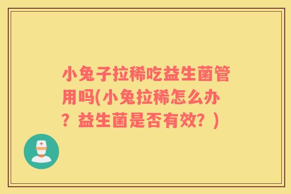 小兔子拉稀吃益生菌管用吗(小兔拉稀怎么办？益生菌是否有效？)