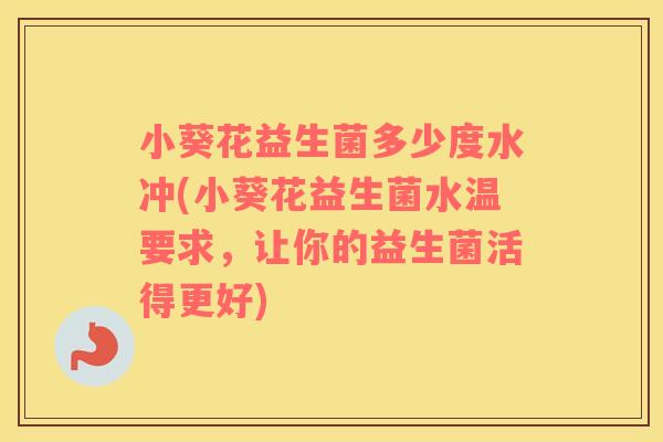 小葵花益生菌多少度水冲(小葵花益生菌水温要求，让你的益生菌活得更好)