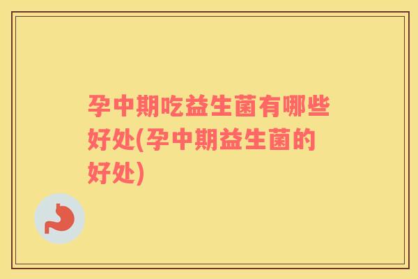 孕中期吃益生菌有哪些好处(孕中期益生菌的好处)