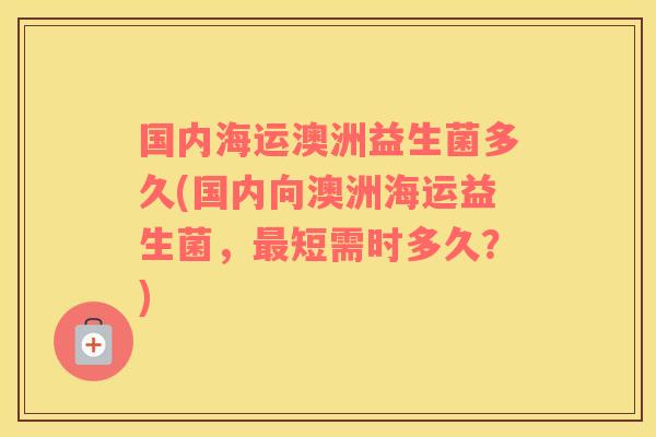 国内海运澳洲益生菌多久(国内向澳洲海运益生菌，最短需时多久？)