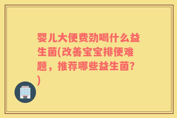 婴儿大便费劲喝什么益生菌(改善宝宝排便难题，推荐哪些益生菌？)