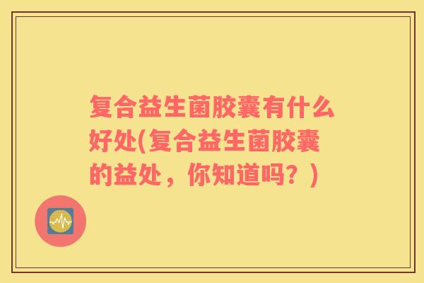 复合益生菌胶囊有什么好处(复合益生菌胶囊的益处，你知道吗？)
