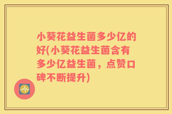 小葵花益生菌多少亿的好(小葵花益生菌含有多少亿益生菌，点赞口碑不断提升)