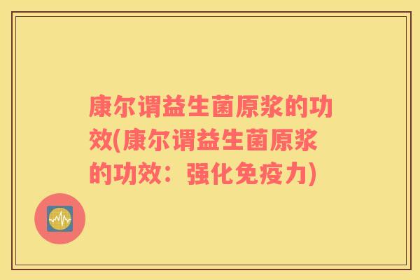 康尔谓益生菌原浆的功效(康尔谓益生菌原浆的功效：强化免疫力)