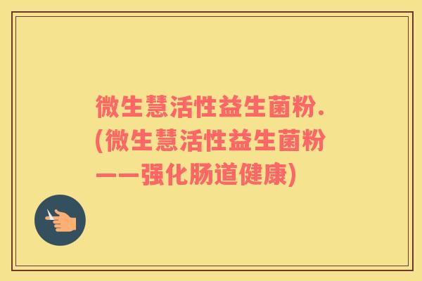 微生慧活性益生菌粉.(微生慧活性益生菌粉——强化肠道健康) 微生慧活性益生菌粉.(微生慧活性益生菌粉——强化肠道健康)