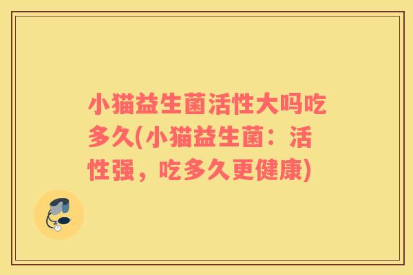 小猫益生菌活性大吗吃多久(小猫益生菌：活性强，吃多久更健康)