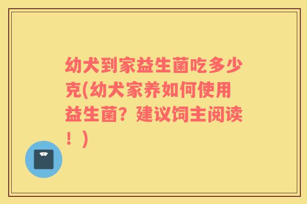 幼犬到家益生菌吃多少克(幼犬家养如何使用益生菌？建议饲主阅读！)