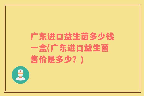 广东进口益生菌多少钱一盒(广东进口益生菌售价是多少？)