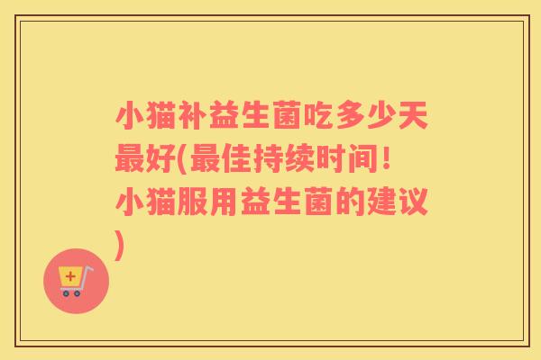 小猫补益生菌吃多少天最好(最佳持续时间！小猫服用益生菌的建议)