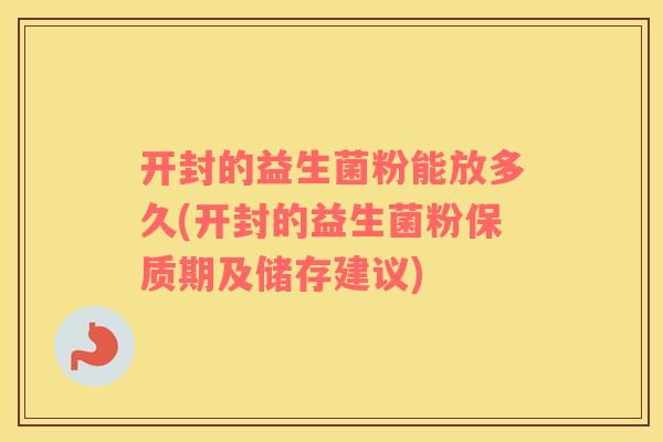 开封的益生菌粉能放多久(开封的益生菌粉保质期及储存建议)