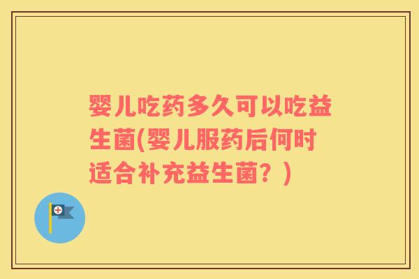 婴儿吃药多久可以吃益生菌(婴儿服药后何时适合补充益生菌？)
