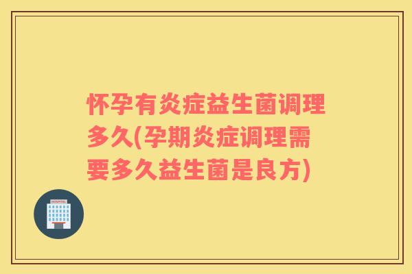 怀孕有炎症益生菌调理多久(孕期炎症调理需要多久益生菌是良方)