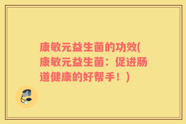 康敏元益生菌的功效(康敏元益生菌：促进肠道健康的好帮手！)