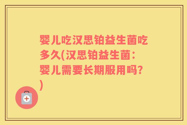 婴儿吃汉思铂益生菌吃多久(汉思铂益生菌：婴儿需要长期服用吗？)