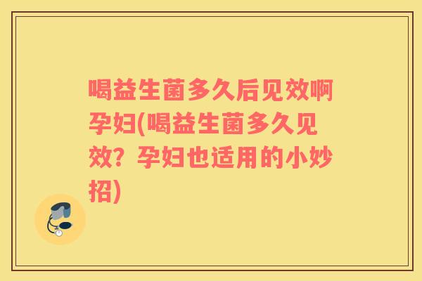 喝益生菌多久后见效啊孕妇(喝益生菌多久见效？孕妇也适用的小妙招)