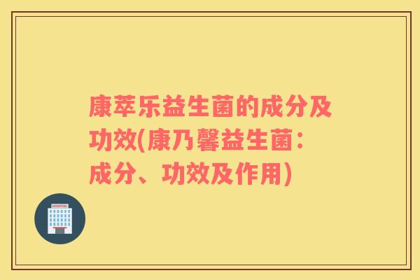 康萃乐益生菌的成分及功效(康乃馨益生菌:成分、功效及作用) 康萃乐益生菌的成分及功效(康乃馨益生菌:成分、功效及作用)