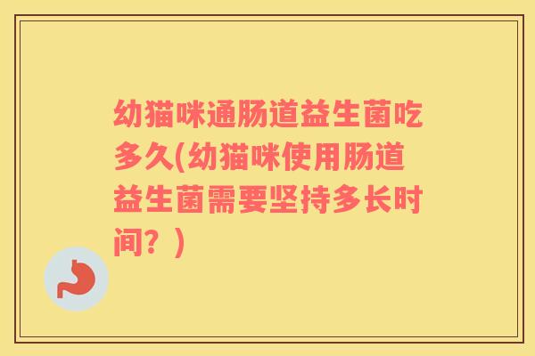 幼猫咪通肠道益生菌吃多久(幼猫咪使用肠道益生菌需要坚持多长时间？)