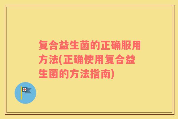 复合益生菌的正确服用方法(正确使用复合益生菌的方法指南)