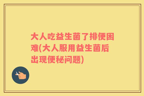 大人吃益生菌了排便困难(大人服用益生菌后出现便秘问题)