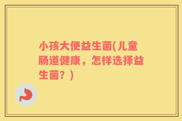 小孩大便益生菌(儿童肠道健康，怎样选择益生菌？)