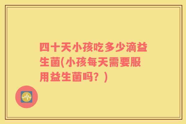 四十天小孩吃多少滴益生菌(小孩每天需要服用益生菌吗？)