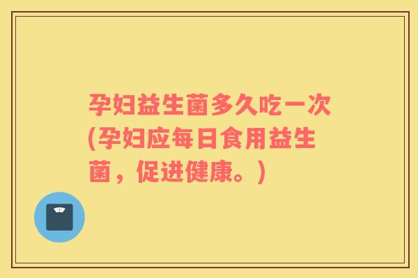 孕妇益生菌多久吃一次(孕妇应每日食用益生菌，促进健康。)