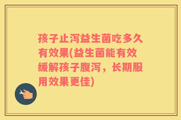 孩子止泻益生菌吃多久有效果(益生菌能有效缓解孩子腹泻，长期服用效果更佳)