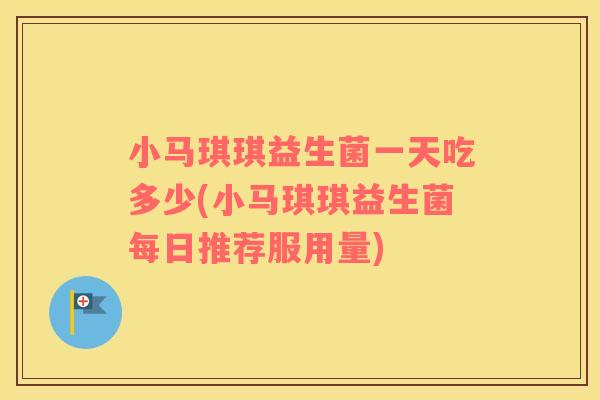小马琪琪益生菌一天吃多少(小马琪琪益生菌每日推荐服用量)