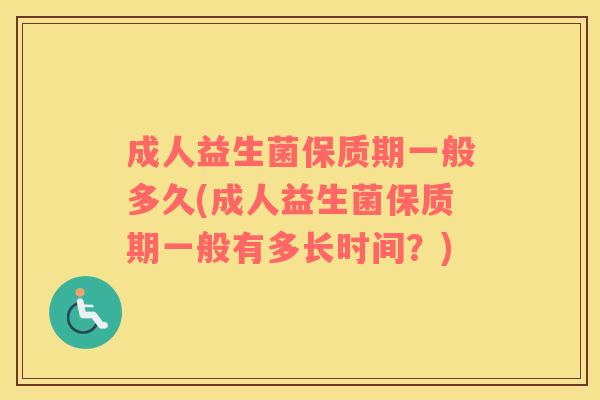 成人益生菌保质期一般多久(成人益生菌保质期一般有多长时间？)