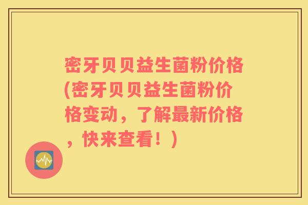 密牙贝贝益生菌粉价格(密牙贝贝益生菌粉价格变动,了解新价格,快来查看!) 密牙贝贝益生菌粉价格(密牙贝贝益生菌粉价格变动,了解新价格,快来查看!)