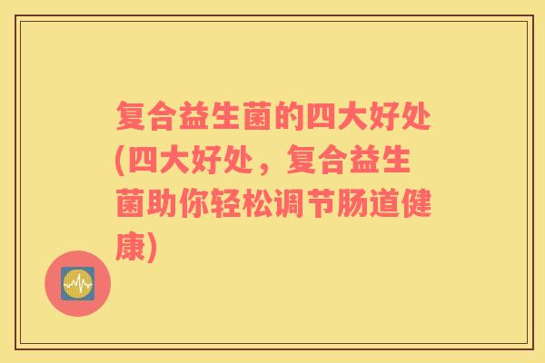 复合益生菌的四大好处(四大好处,复合益生菌助你轻松调节肠道健康) 复合益生菌的四大好处(四大好处,复合益生菌助你轻松调节肠道健康)