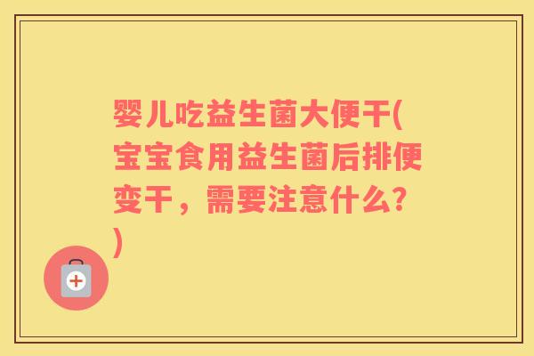 婴儿吃益生菌大便干(宝宝食用益生菌后排便变干，需要注意什么？)